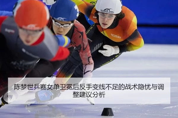 陈梦世乒赛女单卫冕后反手变线不足的战术隐忧与调整建议分析