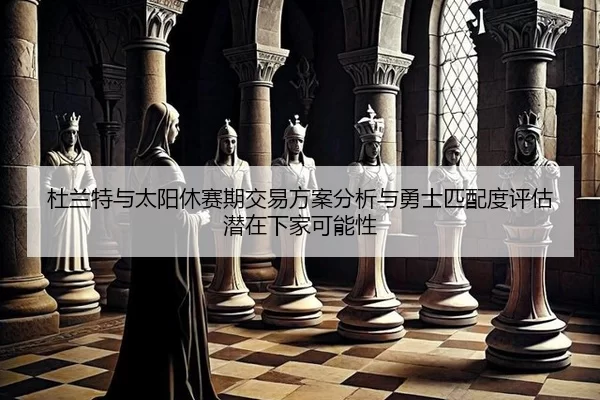 杜兰特与太阳休赛期交易方案分析与勇士匹配度评估潜在下家可能性