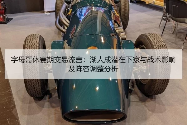字母哥休赛期交易流言：湖人成潜在下家与战术影响及阵容调整分析